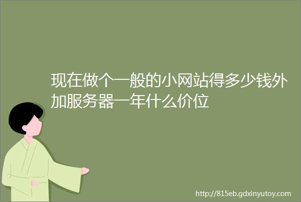 现在做个一般的小网站得多少钱外加服务器一年什么价位